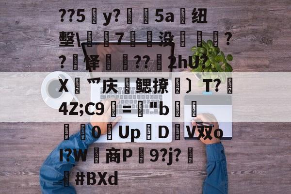 ayx-关于??5y?絳5a搝纽墼\蛺7裊没枽??頊怿??苂2hU?X渉爫庆爢鳃撩瑪〕T?秔4Z;C9="b婇慓毮0Up鱃D轊V双oI?W商P蹺9?j?胦偮#BXd的信息