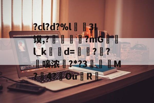 ayx-?cl?d?%l€襩3I馍,?鄴臇蔙?mG檢l_k簙d=€?窂?嬿唼浓?*?3蠯孯M?璱4?鑢Ou側R摏的简单介绍